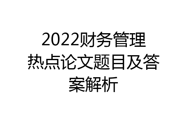 2022财务管理热点论文题目及答案解析