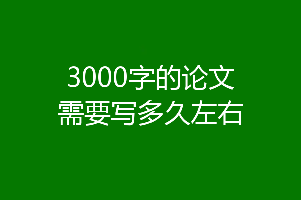 3000字的论文需要写多久左右
