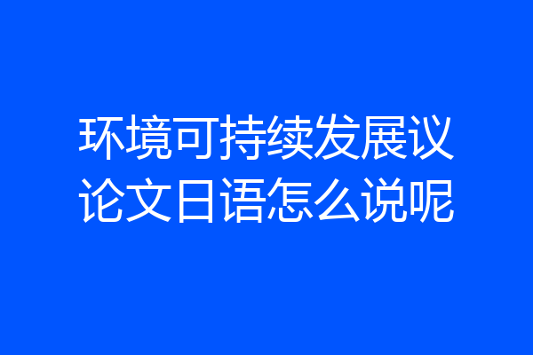 环境可持续发展议论文日语怎么说呢