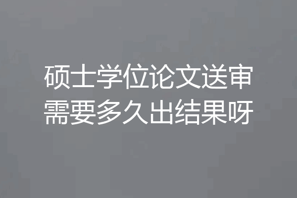 硕士学位论文送审需要多久出结果呀