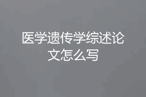 医学遗传学综述论文怎么写