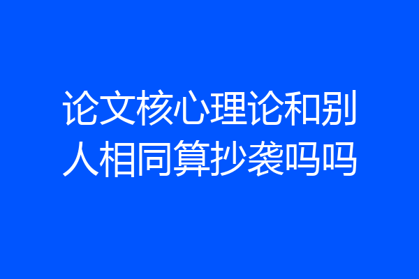 论文核心理论和别人相同算抄袭吗吗