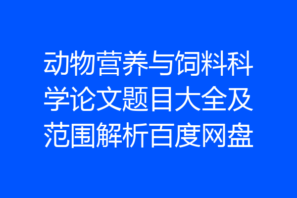 动物营养与饲料科学论文题目大全及范围解析百度网盘