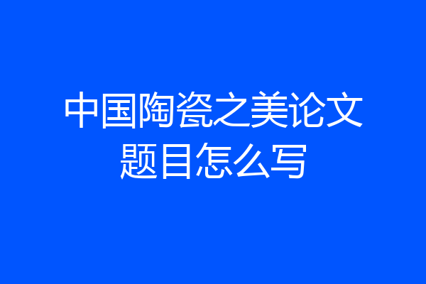 中国陶瓷之美论文题目怎么写