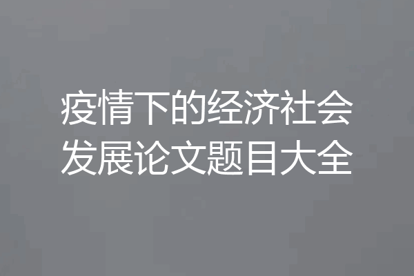 疫情下的经济社会发展论文题目大全