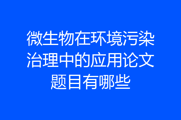 微生物在环境污染治理中的应用论文题目有哪些