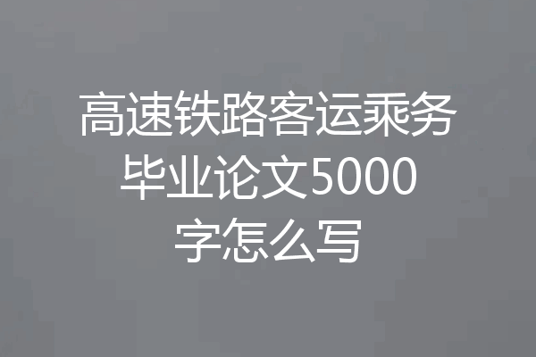 高速铁路客运乘务毕业论文5000字怎么写
