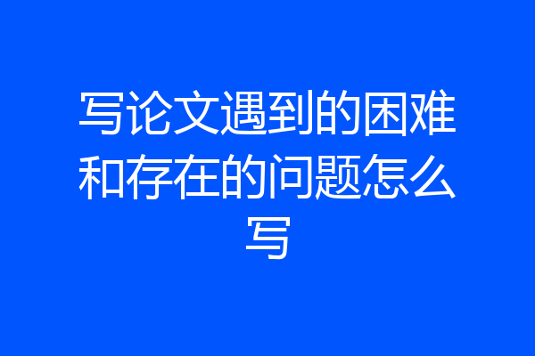 写论文遇到的困难和存在的问题怎么写