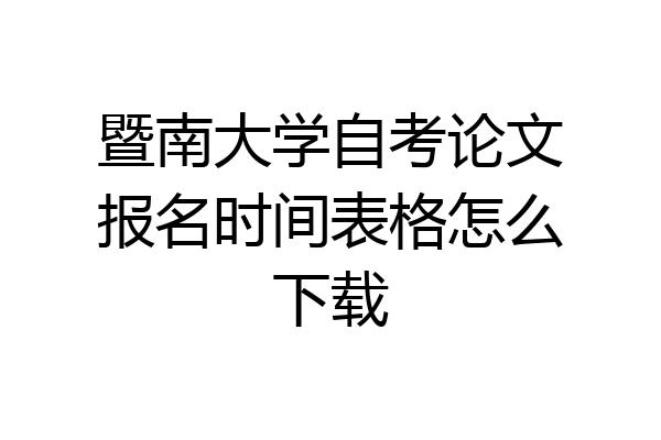 暨南大学自考论文报名时间表格怎么下载