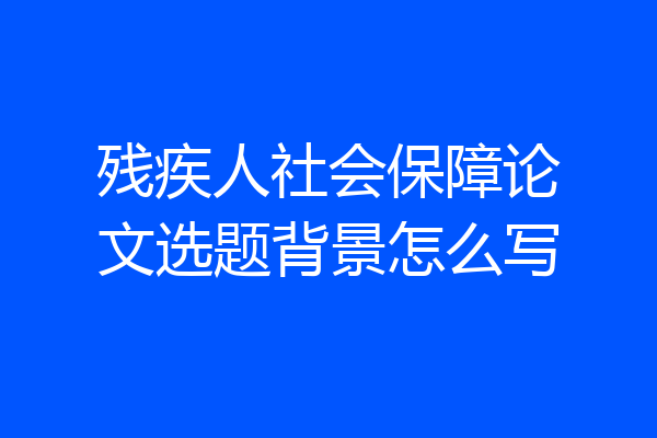 残疾人社会保障论文选题背景怎么写