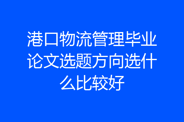港口物流管理毕业论文选题方向选什么比较好