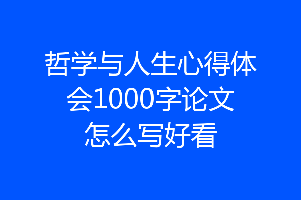 哲学与人生心得体会1000字论文怎么写好看