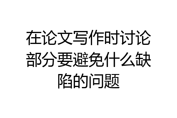 在论文写作时讨论部分要避免什么缺陷的问题