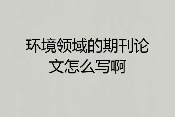 环境领域的期刊论文怎么写啊