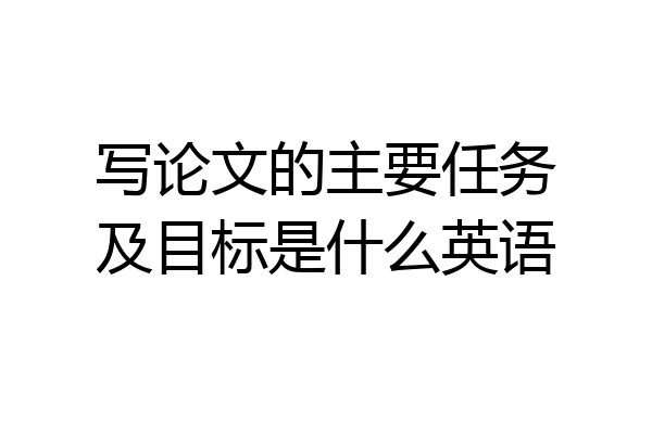 写论文的主要任务及目标是什么英语