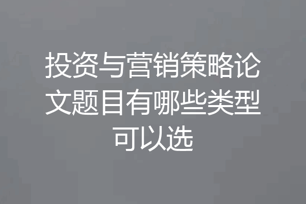 投资与营销策略论文题目有哪些类型可以选