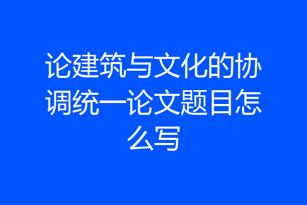 论建筑与文化的协调统一论文题目怎么写