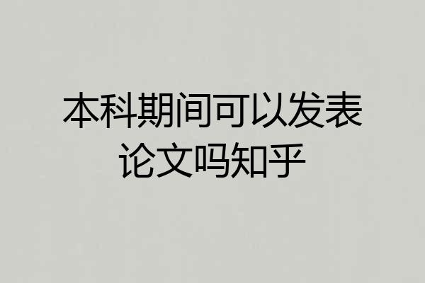 本科期间可以发表论文吗知乎