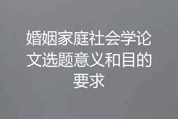 婚姻家庭社会学论文选题意义和目的要求