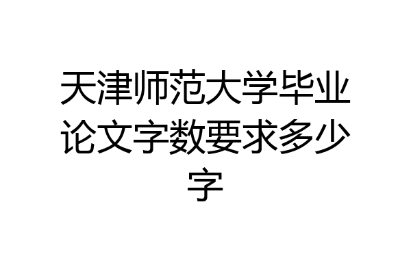 天津师范大学毕业论文字数要求多少字