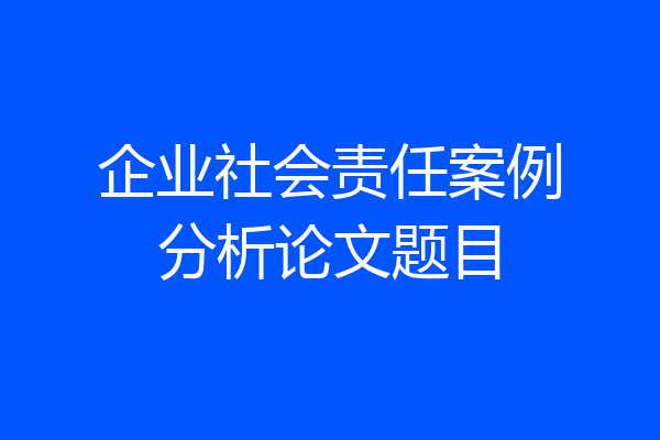 企业社会责任案例分析论文题目