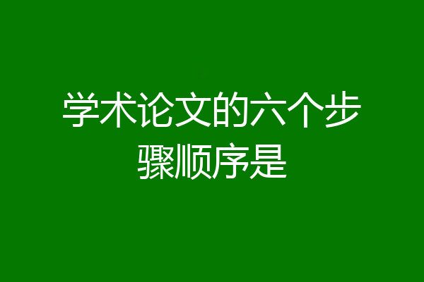 学术论文的六个步骤顺序是