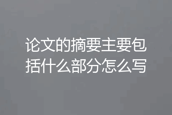 论文的摘要主要包括什么部分怎么写