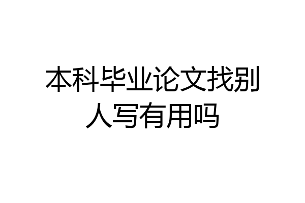 本科毕业论文找别人写有用吗