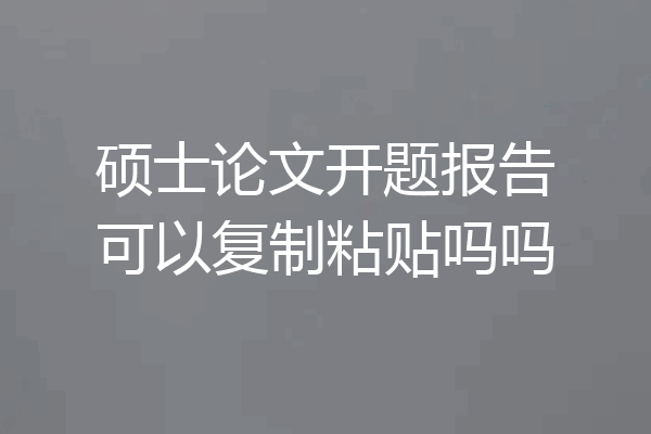 硕士论文开题报告可以复制粘贴吗吗