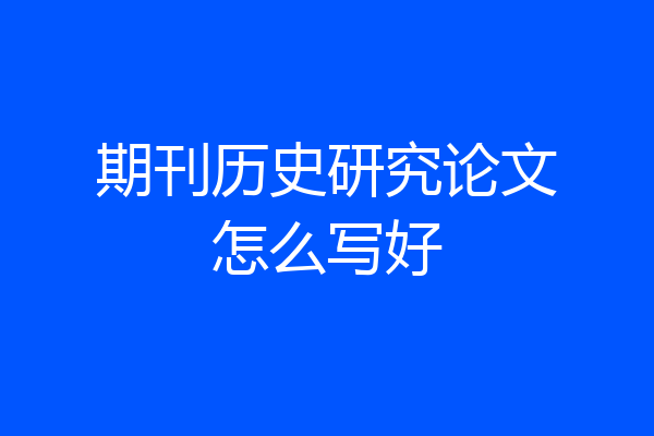 期刊历史研究论文怎么写好