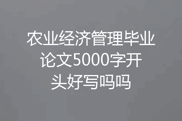 农业经济管理毕业论文5000字开头好写吗吗