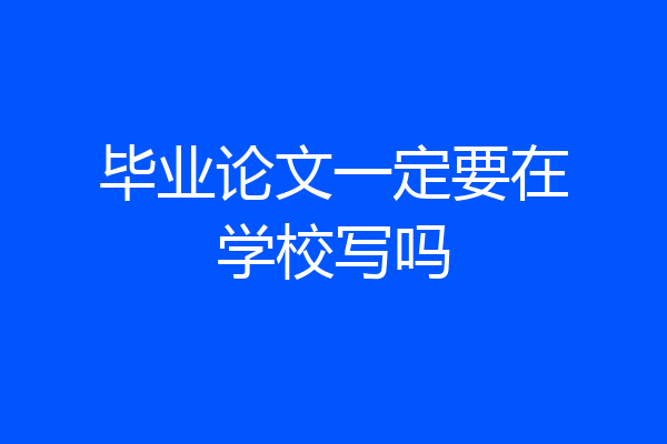 毕业论文一定要在学校写吗