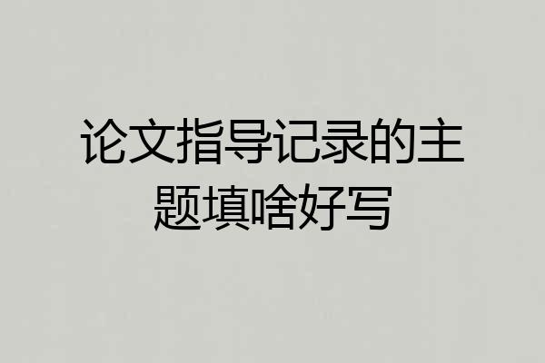 论文指导记录的主题填啥好写