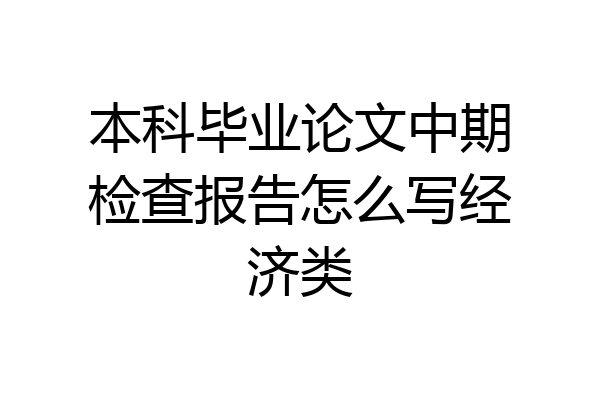 本科毕业论文中期检查报告怎么写经济类