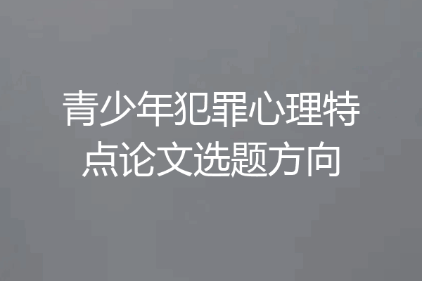青少年犯罪心理特点论文选题方向