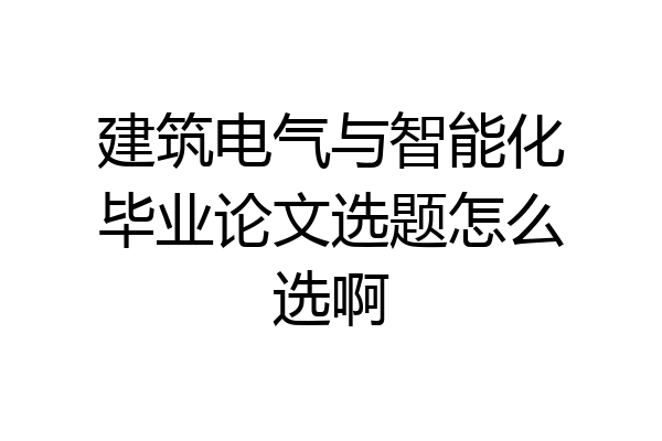 建筑电气与智能化毕业论文选题怎么选啊