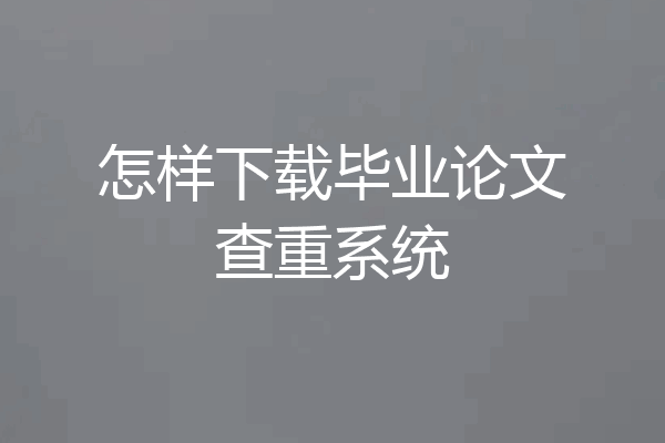 怎样下载毕业论文查重系统