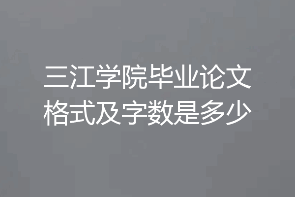 三江学院毕业论文格式及字数是多少