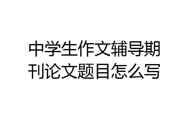 中学生作文辅导期刊论文题目怎么写
