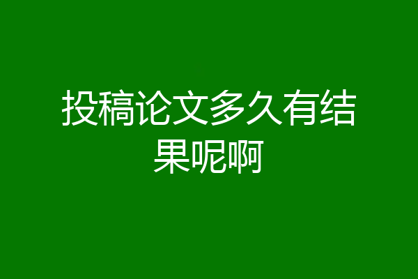 投稿论文多久有结果呢啊