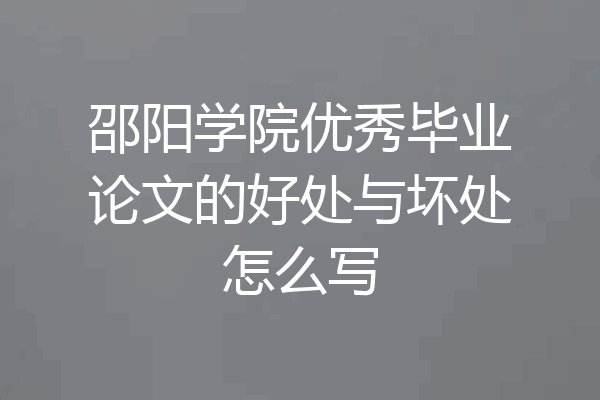 邵阳学院优秀毕业论文的好处与坏处怎么写
