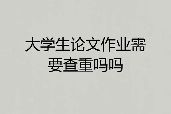 大学生论文作业需要查重吗吗