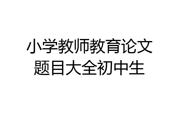 小学教师教育论文题目大全初中生