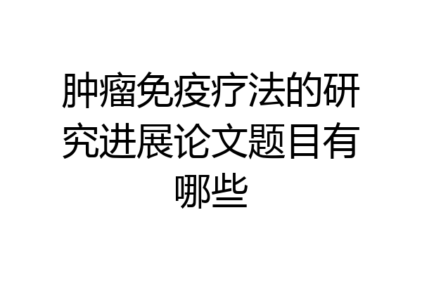 肿瘤免疫疗法的研究进展论文题目有哪些