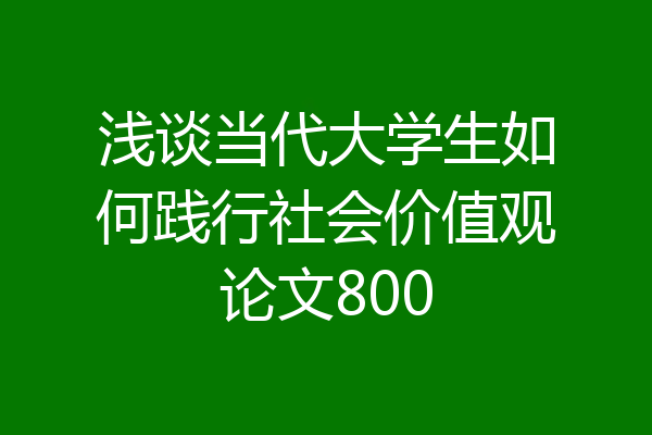 浅谈当代大学生如何践行社会价值观论文800