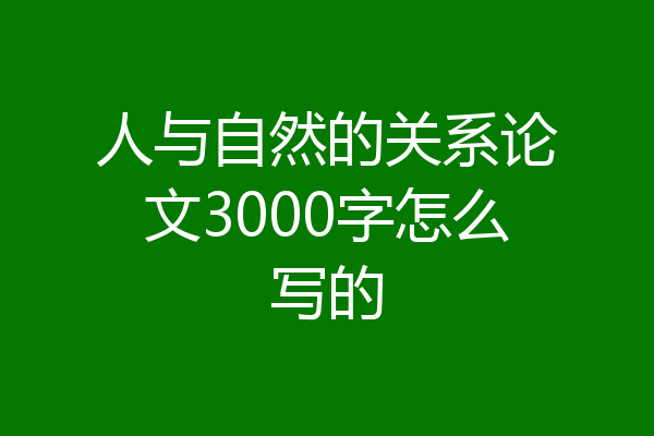 人与自然的关系论文3000字怎么写的