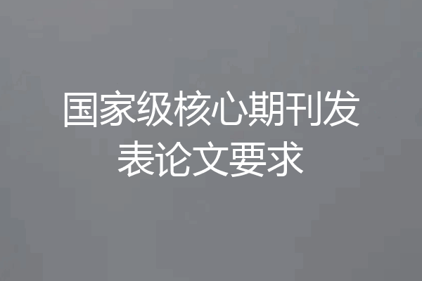 国家级核心期刊发表论文要求