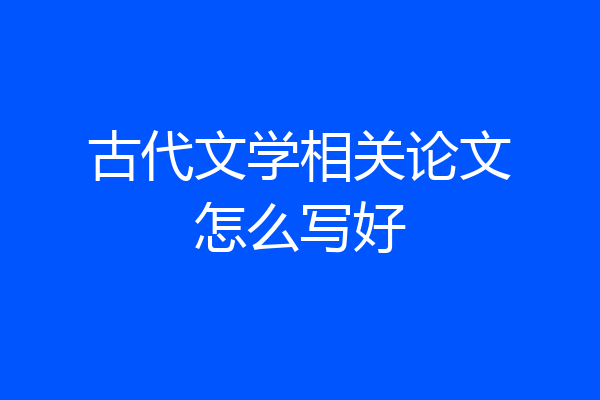 古代文学相关论文怎么写好