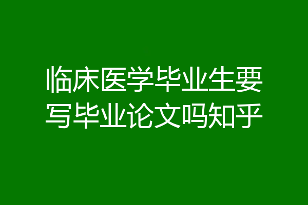 临床医学毕业生要写毕业论文吗知乎
