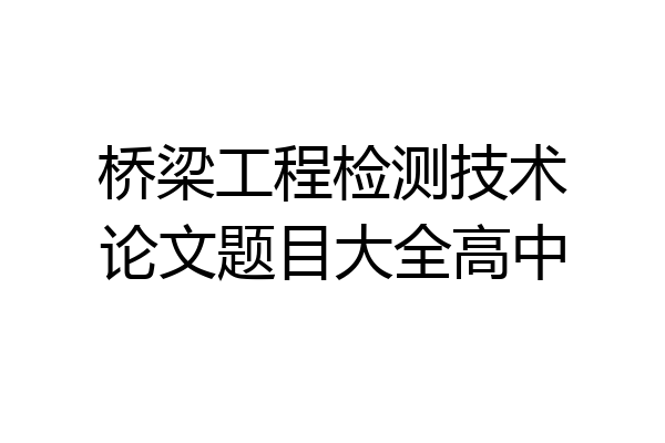 桥梁工程检测技术论文题目大全高中